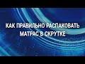 Видео - Как правильно распаковать матрас в скрутке