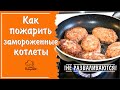 Видео - Как пожарить замороженные котлеты на сковороде - сколько времени и на каком огне