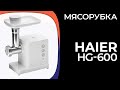 Видео - Мясорубка Haier HG-600