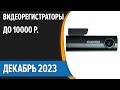 Видео - ТОП—7. 👌Лучшие видеорегистраторы до 10000 рублей. Декабрь 2023 года. Рейтинг!